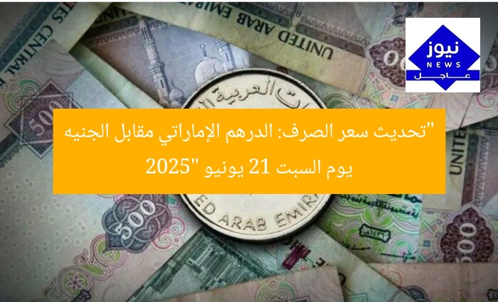 “تحديث سعر الصرف: الدرهم الإماراتي مقابل الجنيه يوم السبت 21 يونيو 2025”