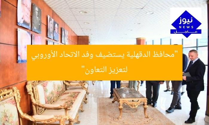“محافظ الدقهلية يستضيف وفد الاتحاد الأوروبي لتعزيز التعاون”