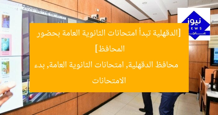 [الدقهلية تبدأ امتحانات الثانوية العامة بحضور المحافظ]  
محافظ الدقهلية, امتحانات الثانوية العامة, بدء الامتحانات