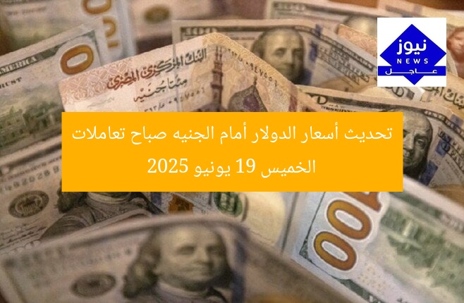 تحديث أسعار الدولار أمام الجنيه صباح تعاملات الخميس 19 يونيو 2025