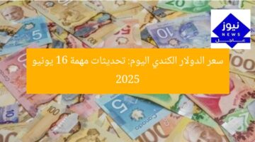 سعر الدولار الكندي اليوم: تحديثات مهمة 16 يونيو 2025