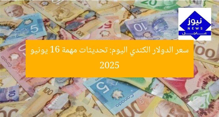 سعر الدولار الكندي اليوم: تحديثات مهمة 16 يونيو 2025