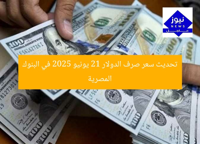 تحديث سعر صرف الدولار 21 يونيو 2025 في البنوك المصرية