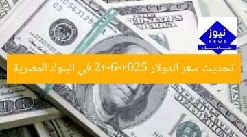تحديث سعر الدولار 22-6-2025 في البنوك المصرية
