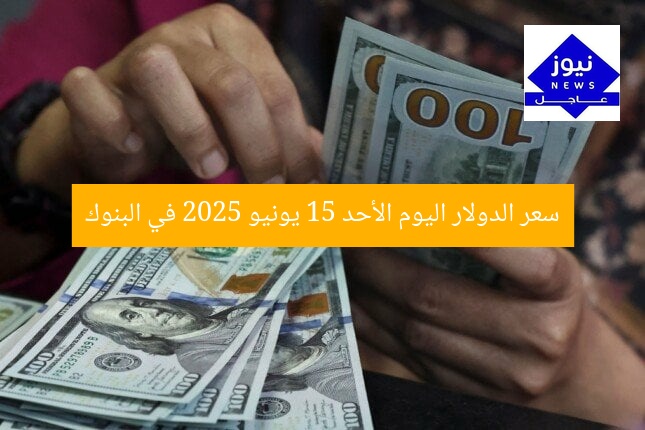 سعر الدولار اليوم الأحد 15 يونيو 2025 في البنوك