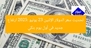 تحديث سعر الدولار الإثنين 23 يونيو 2025: ارتفاع جديد في أول يوم بنكي