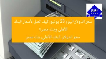 سعر الدولار اليوم 23 يونيو: كيف تصل لأسعار البنك الأهلي وبنك مصر؟  
سعر الدولار, البنك الأهلي, بنك مصر