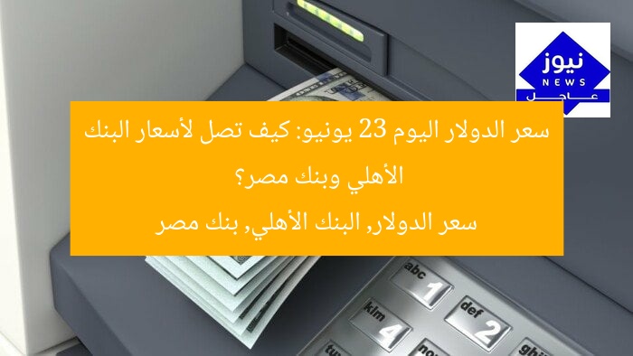 سعر الدولار اليوم 23 يونيو: كيف تصل لأسعار البنك الأهلي وبنك مصر؟
سعر الدولار, البنك الأهلي, بنك مصر