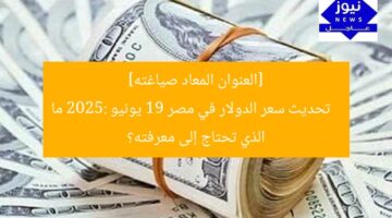 تحديث سعر الدولار في مصر اليوم الخميس 19 يونيو 2025