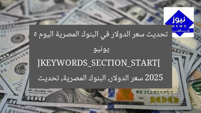 تحديث سعر الدولار في البنوك المصرية اليوم 5 يونيو 2025  
[KEYWORDS_SECTION_START]  
سعر الدولار, البنوك المصرية, تحديث