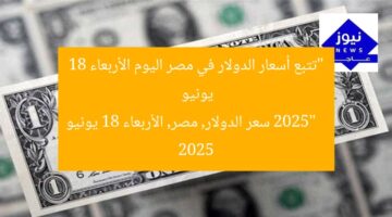 “تتبع أسعار الدولار في مصر اليوم الأربعاء 18 يونيو 2025”  
سعر الدولار, مصر, الأربعاء 18 يونيو 2025