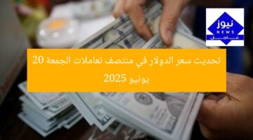تحديث سعر الدولار في منتصف تعاملات الجمعة 20 يونيو 2025