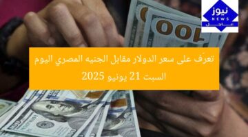 تعرّف على سعر الدولار مقابل الجنيه المصري اليوم السبت 21 يونيو 2025