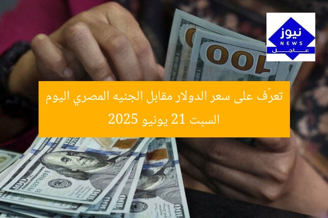 تعرّف على سعر الدولار مقابل الجنيه المصري اليوم السبت 21 يونيو 2025
