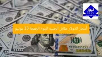 أسعار الدولار مقابل الجنيه اليوم الجمعة 13 يونيو