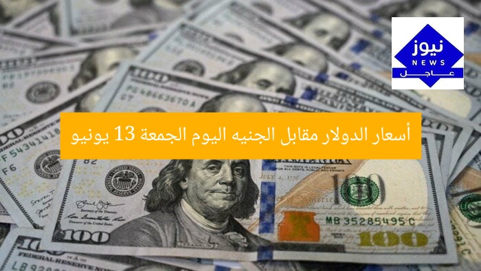 أسعار الدولار مقابل الجنيه اليوم الجمعة 13 يونيو