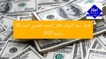 تُعرف سعر الدولار مقابل الجنيه المصري اليوم: 20 يونيو 2025