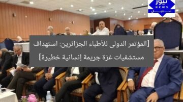 [المؤتمر الدولى للأطباء الجزائرين: استهداف مستشفيات غزة جريمة إنسانية خطيرة]