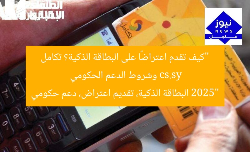 “كيف تُقدم اعتراضًا على بطاقة ذكية؟ التكامل مع cs.sy وشروط الدعم الحكومي 2025”