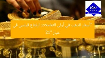 “أسعار الذهب في أولى التعاملات: ارتفاع قياسي في عيار 21”