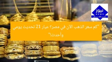 “كم سعر الذهب الآن في مصر؟ عيار 21 تحديث يومي وأحدث!”