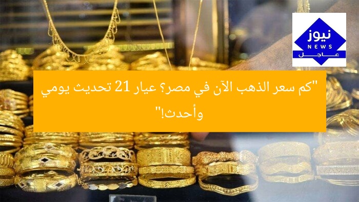 “كم سعر الذهب الآن في مصر؟ عيار 21 تحديث يومي وأحدث!”