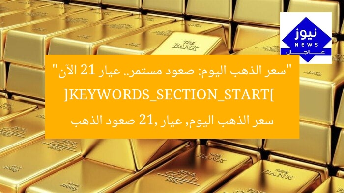“سعر الذهب اليوم: صعود مستمر.. عيار 21 الآن”  
[KEYWORDS_SECTION_START]  
سعر الذهب اليوم, عيار 21, صعود الذهب