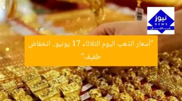 “أسعار الذهب اليوم الثلاثاء 17 يونيو.. انخفاض طفيف”