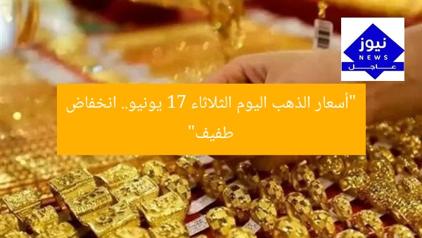 “أسعار الذهب اليوم الثلاثاء 17 يونيو.. انخفاض طفيف”