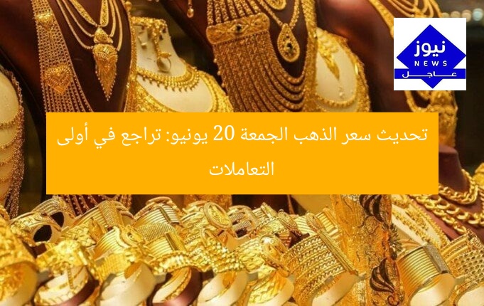 تحديث سعر الذهب الجمعة 20 يونيو: تراجع في أولى التعاملات