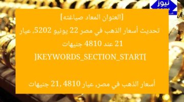 [العنوان المعاد صياغته]  
تحديث أسعار الذهب في مصر 22 يونيو 2025، عيار 21 عند 4810 جنيهات  

[KEYWORDS_SECTION_START]  
أسعار الذهب في مصر, عيار 21, 4810 جنيهات