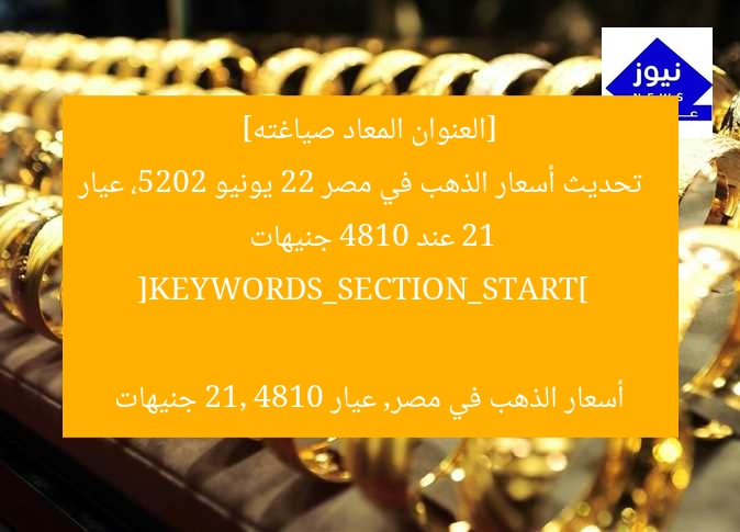 [العنوان المعاد صياغته]  
تحديث أسعار الذهب في مصر 22 يونيو 2025، عيار 21 عند 4810 جنيهات  

[KEYWORDS_SECTION_START]  
أسعار الذهب في مصر, عيار 21, 4810 جنيهات