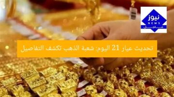 تحديث عيار 21 اليوم: شعبة الذهب تكشف التفاصيل