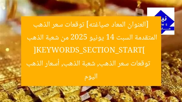 [العنوان المعاد صياغته] توقعات سعر الذهب المتقدمة السبت 14 يونيو 2025 من شعبة الذهب  
[KEYWORDS_SECTION_START]  
توقعات سعر الذهب, شعبة الذهب, أسعار الذهب اليوم