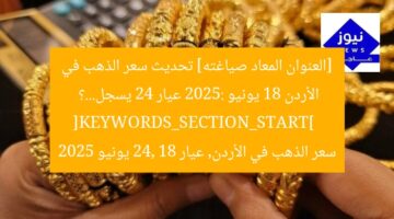 [العنوان المعاد صياغته] تحديث سعر الذهب في الأردن 18 يونيو 2025: عيار 24 يسجل…؟  
[KEYWORDS_SECTION_START]  
سعر الذهب في الأردن, عيار 24, 18 يونيو 2025