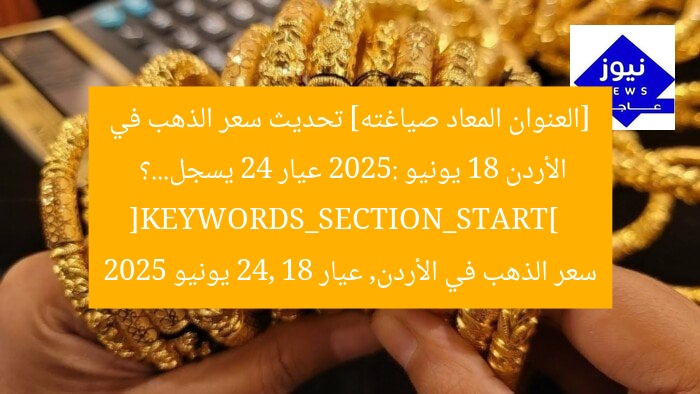[العنوان المعاد صياغته] تحديث سعر الذهب في الأردن 18 يونيو 2025: عيار 24 يسجل…؟  
[KEYWORDS_SECTION_START]  
سعر الذهب في الأردن, عيار 24, 18 يونيو 2025