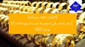 [العنوان المعاد صياغته]  
أسعار الذهب في السعودية تحديثات يوم الأحد 22 يونيو 2025