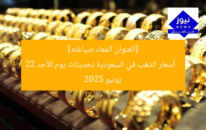 [العنوان المعاد صياغته]  
أسعار الذهب في السعودية تحديثات يوم الأحد 22 يونيو 2025