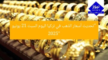 “تحديث أسعار الذهب في تركيا اليوم السبت 21 يونيو 2025”