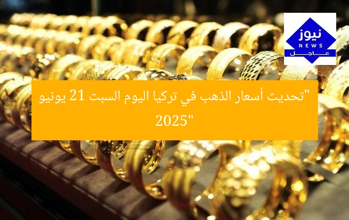 “تحديث أسعار الذهب في تركيا اليوم السبت 21 يونيو 2025”