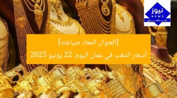 [العنوان المعاد صياغته]  
أسعار الذهب في عمان اليوم: 22 يونيو 2025