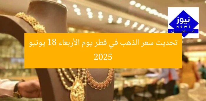 تحديث سعر الذهب في قطر يوم الأربعاء 18 يونيو 2025