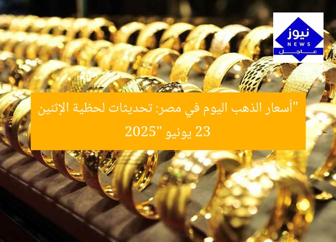 “أسعار الذهب اليوم في مصر: تحديثات لحظية الإثنين 23 يونيو 2025”