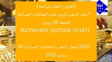 [العنوان المعاد صياغته]  
“أسعار الذهب اليوم: ختام التعاملات المسائية الجمعة 20 يونيو 2025”  

[KEYWORDS_SECTION_START]  
أسعار الذهب, التعاملات المسائية, 20 يونيو 2025