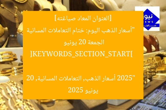 [العنوان المعاد صياغته]  
“أسعار الذهب اليوم: ختام التعاملات المسائية الجمعة 20 يونيو 2025”  

[KEYWORDS_SECTION_START]  
أسعار الذهب, التعاملات المسائية, 20 يونيو 2025