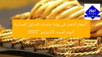 “أسعار الذهب في نهاية جلسات التداول المسائية اليوم السبت 21 يونيو 2025”