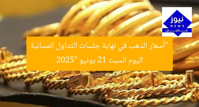 “أسعار الذهب في نهاية جلسات التداول المسائية اليوم السبت 21 يونيو 2025”