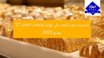 سعر الذهب في نهاية تعاملات اليوم الثلاثاء 17 يونيو 2025