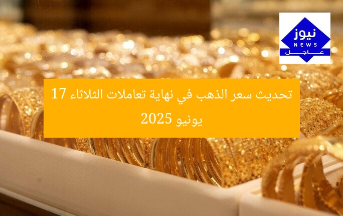 سعر الذهب في نهاية تعاملات اليوم الثلاثاء 17 يونيو 2025