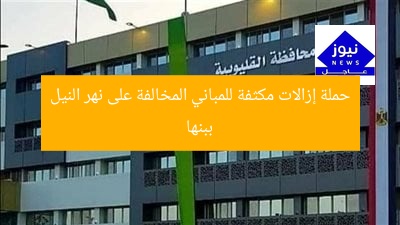 حملة إزالات مكثفة للمباني المخالفة على نهر النيل ببنها